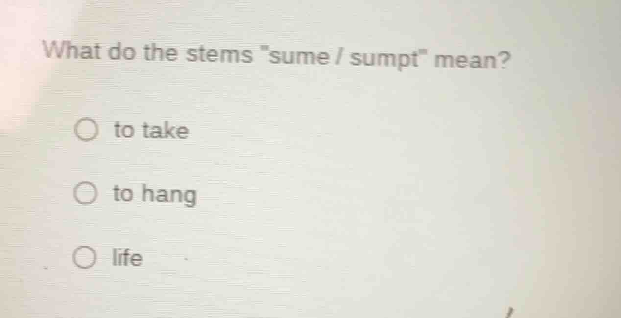 what do the stems \sume / sumpt\ mean? ○ to take ○ to hang ○ life