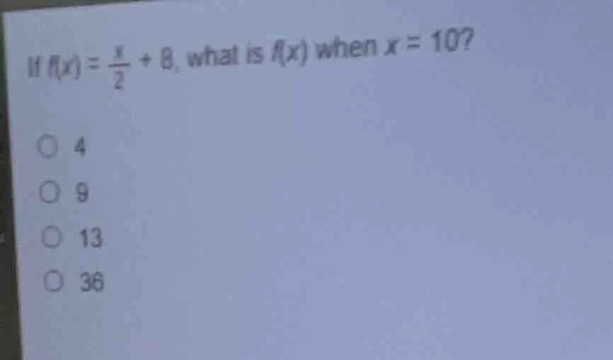 if $f(x)=\frac{x}{2}+8$, what is $f(x)$ when $x = 10$? ○ 4 ○ 9 ○ 13 ○ 36