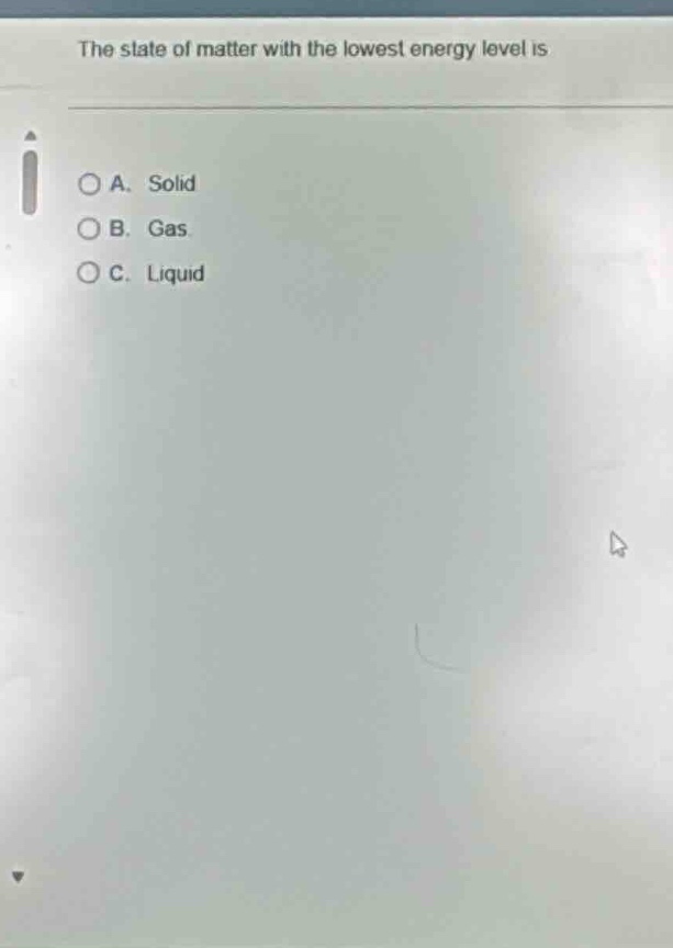 the state of matter with the lowest energy level is a. solid b. gas c. …