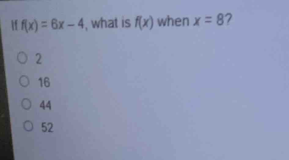 if $f(x) = 6x - 4$, what is $f(x)$ when $x = 8$? $\\bigcirc$ 2 $\\bigci…