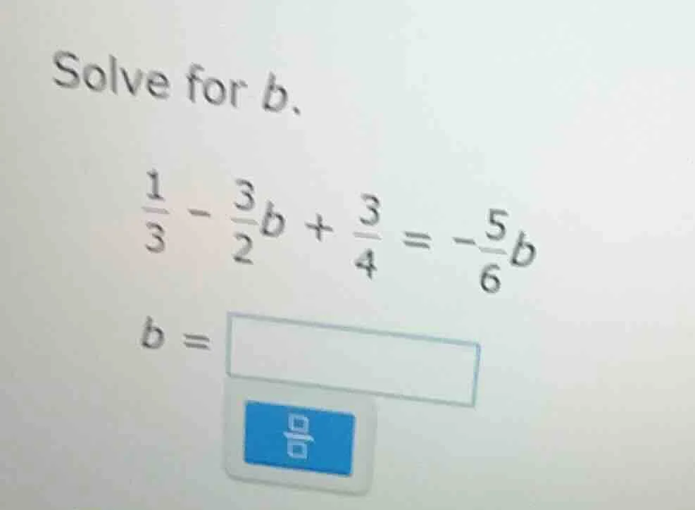 solve for b. \\frac{1}{3} - \\frac{3}{2}b + \\frac{3}{4} = -\\frac{5}{6…