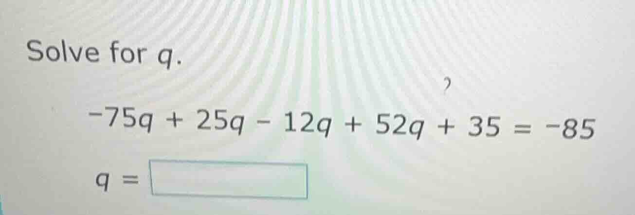 solve for q.\ -75q + 25q - 12q + 52q + 35 = -85\ q = \\boxed{}