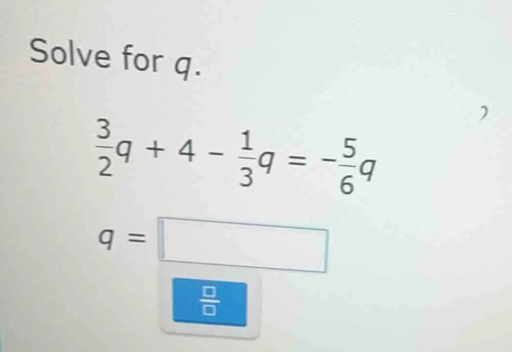 solve for q.\\(\frac{3}{2}q + 4 - \frac{1}{3}q = -\frac{5}{6}q\\)\\(q =…