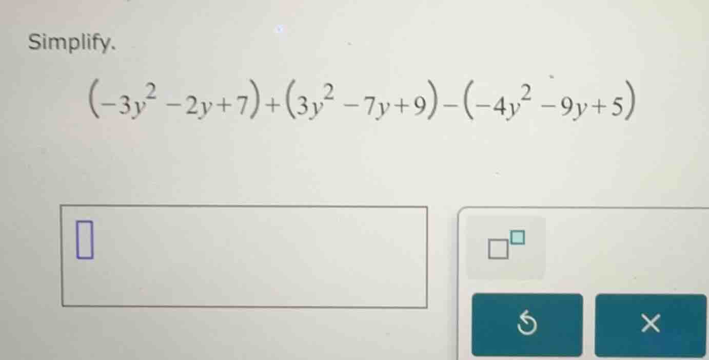 simplify. \\((-3y^2 - 2y + 7) + (3y^2 - 7y + 9) - (-4y^2 - 9y + 5)\\)