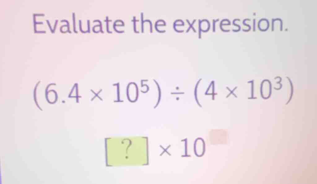 evaluate the expression. (6.4 × 10⁵) ÷ (4 × 10³) ? × 10