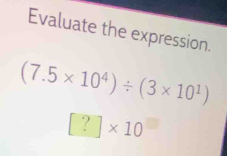 evaluate the expression. $(7.5 \\times 10^4) \\div (3 \\times 10^1)$ $?…