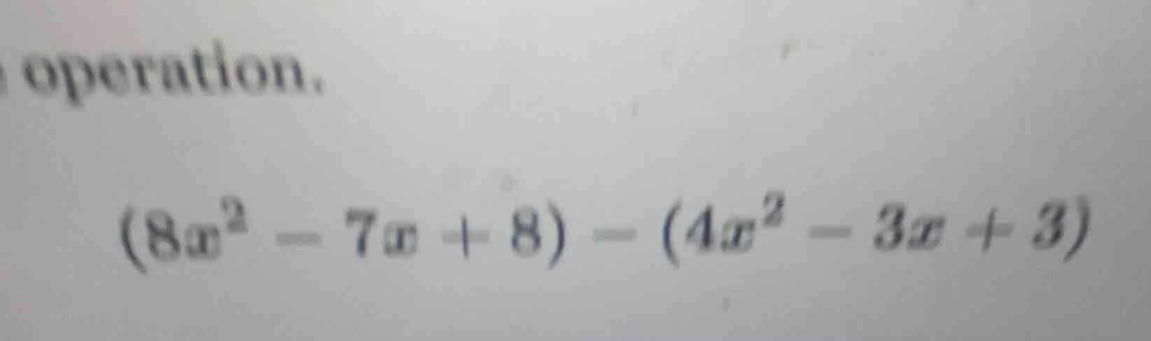 operation. $(8x^2 - 7x + 8) - (4x^2 - 3x + 3)$