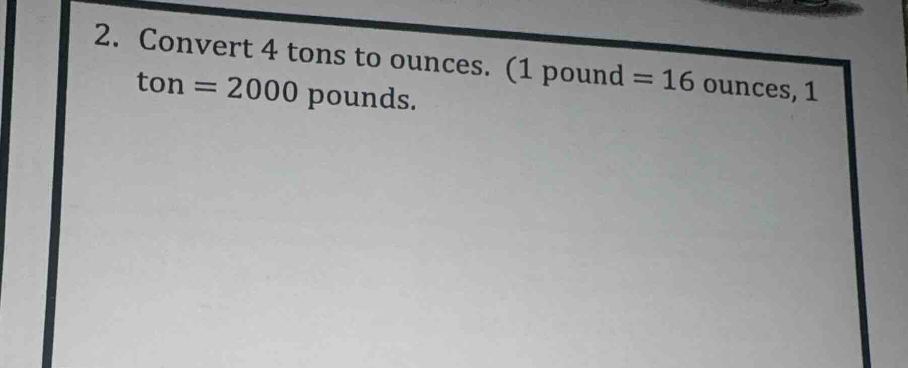 2. convert 4 tons to ounces. (1 pound = 16 ounces, 1 ton = 2000 pounds.