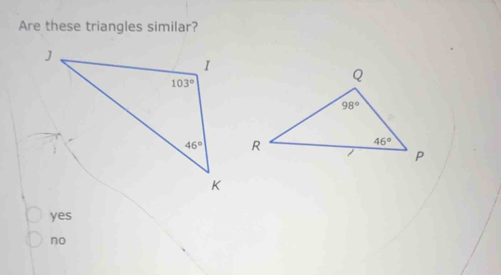 are these triangles similar? j i 103° q 98° 46° r 46° p k yes no