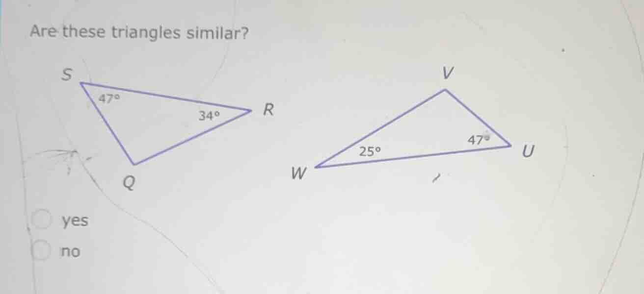 are these triangles similar? s 47° 34° r q w 25° 47° u v yes no