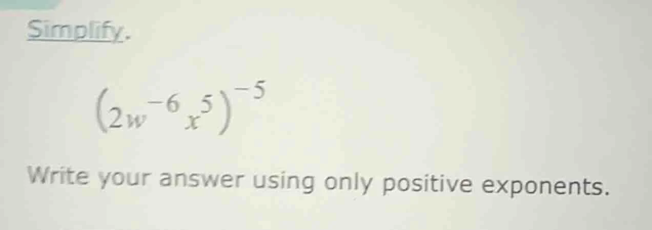 simplify. \\((2w^{-6}x^{5})^{-5}\\) write your answer using only positi…