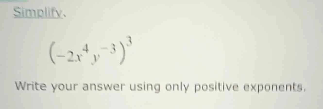 simplify. $\\left(-2x^{4}y^{-3}\ ight)^{3}$ write your answer using onl…