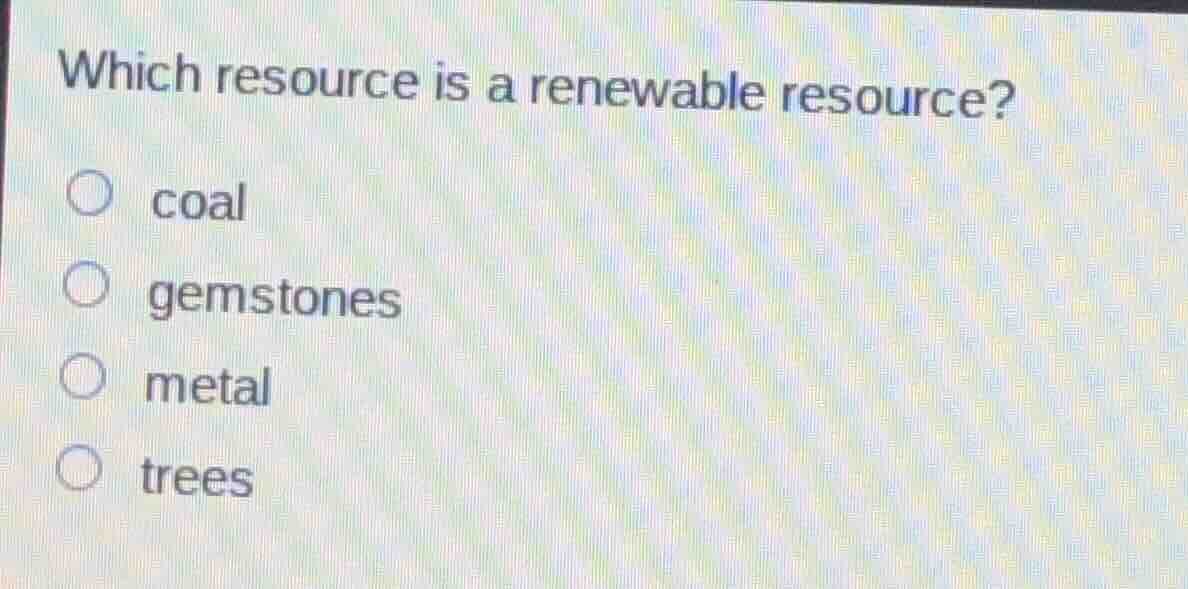 which resource is a renewable resource? ○ coal ○ gemstones ○ metal ○ tr…