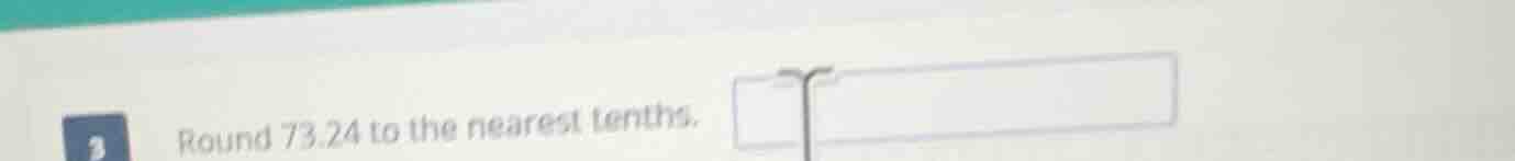 3 round 73.24 to the nearest tenths.