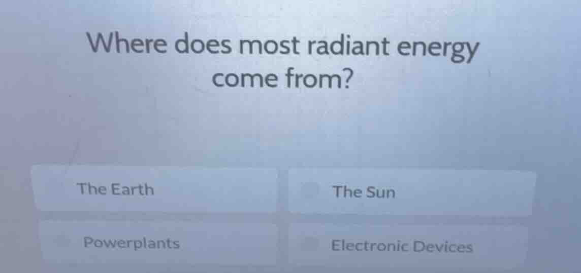 where does most radiant energy come from? the earth the sun powerplants…