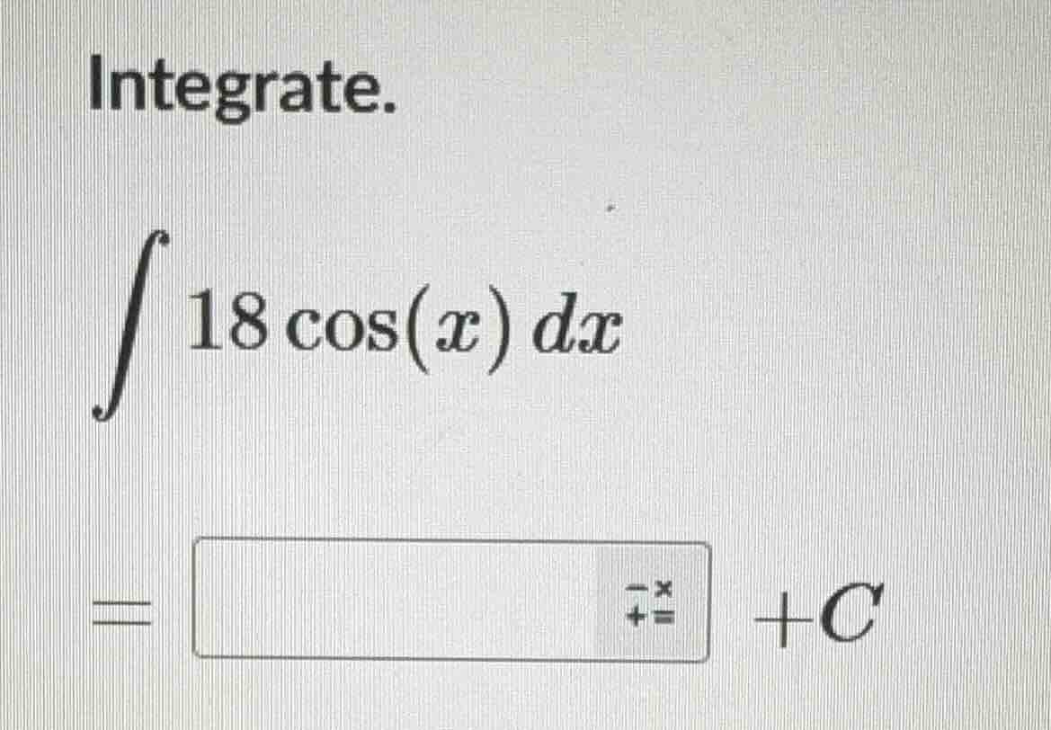 integrate.\\(\\int 18\\cos(x) dx\\)\\(=\\square + c\\)
