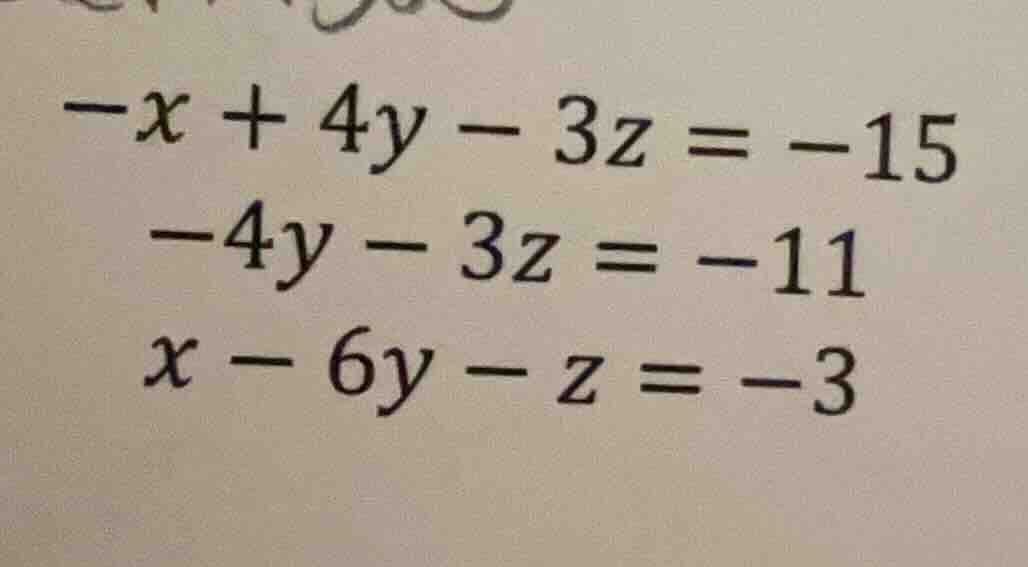-x + 4y - 3z = -15 -4y - 3z = -11 x - 6y - z = -3