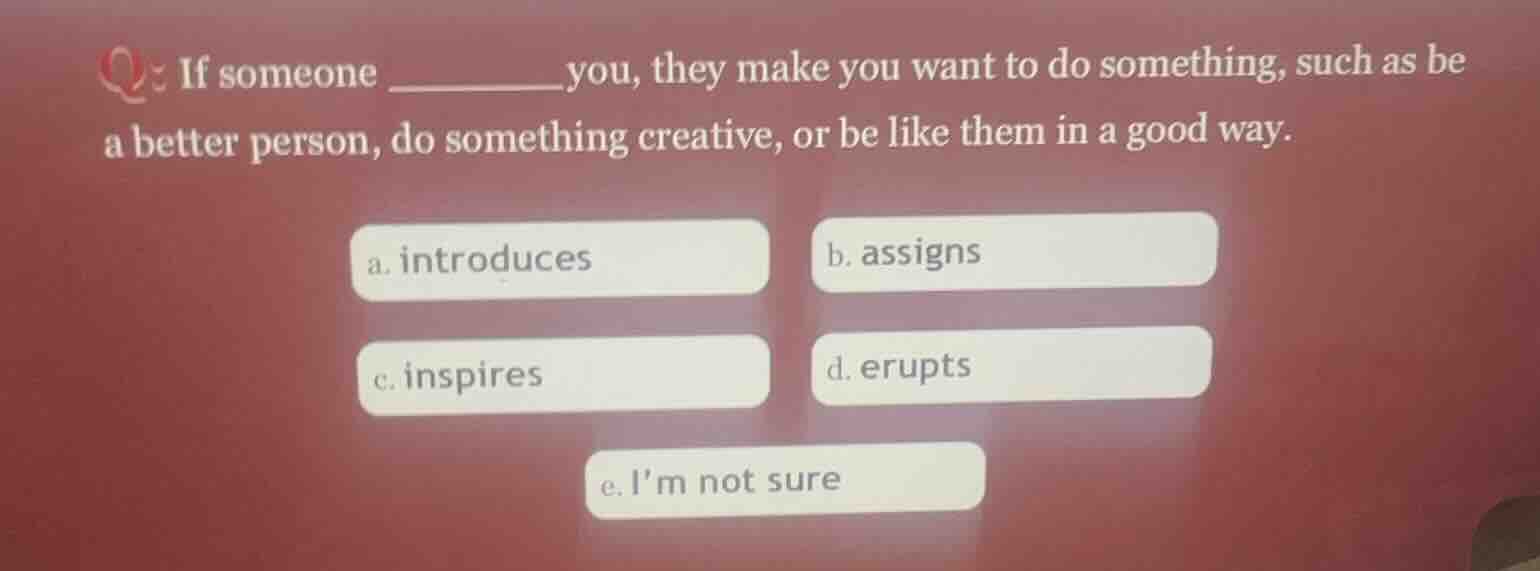 q: if someone ______ you, they make you want to do something, such as b…