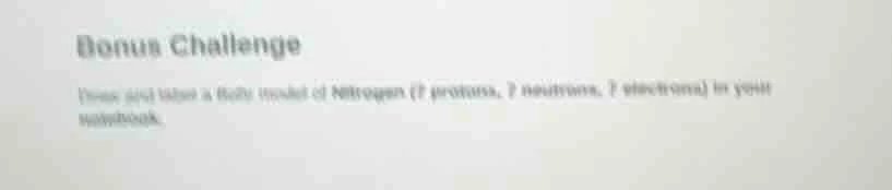 bonus challenge draw and label a bohr model of nitrogen (7 protons, 7 n…