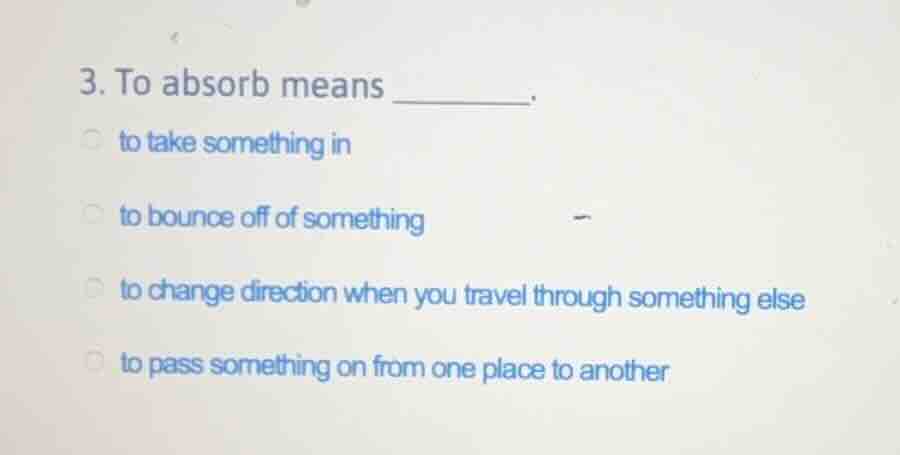 3. to absorb means ______. to take something in to bounce off of someth…