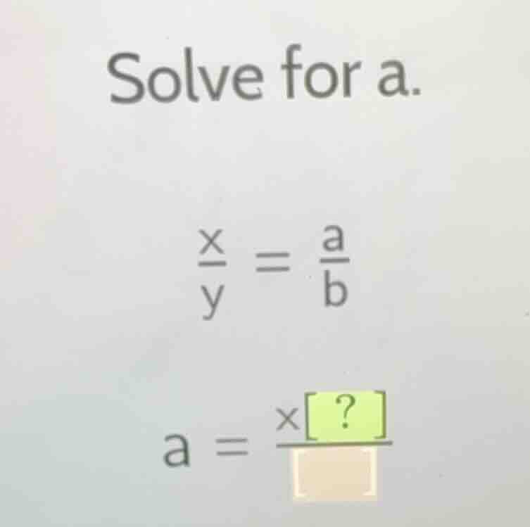 solve for a. \\(\\frac{x}{y} = \\frac{a}{b}\\) \\(a = \\frac{x?}{\\squa…