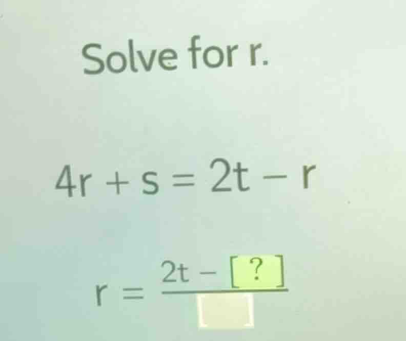 solve for r. 4r + s = 2t - r r = \\frac{2t - \\boxed{?}}{\\boxed{}}