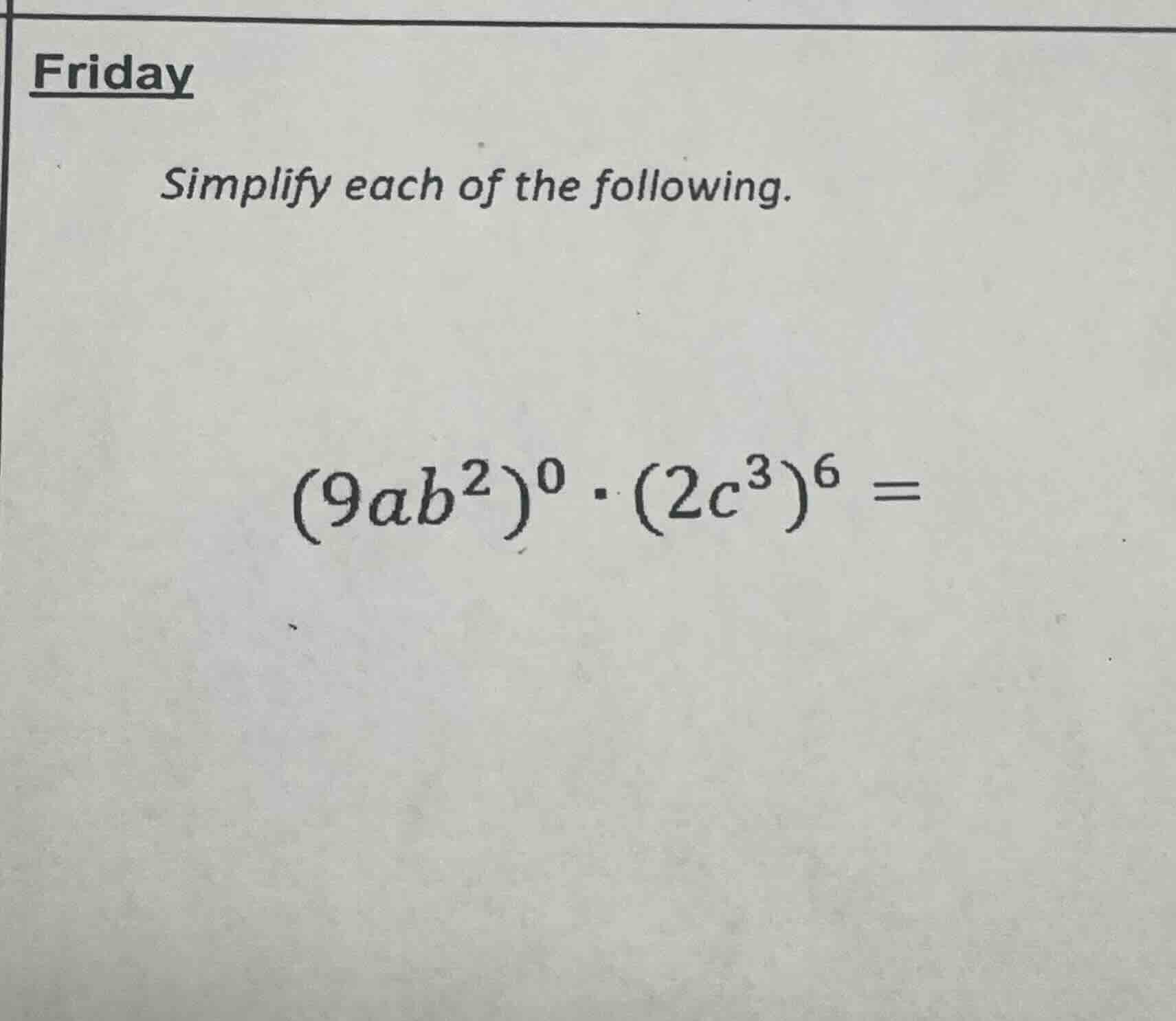 friday simplify each of the following. $(9ab^2)^0 \\cdot (2c^3)^6 =$