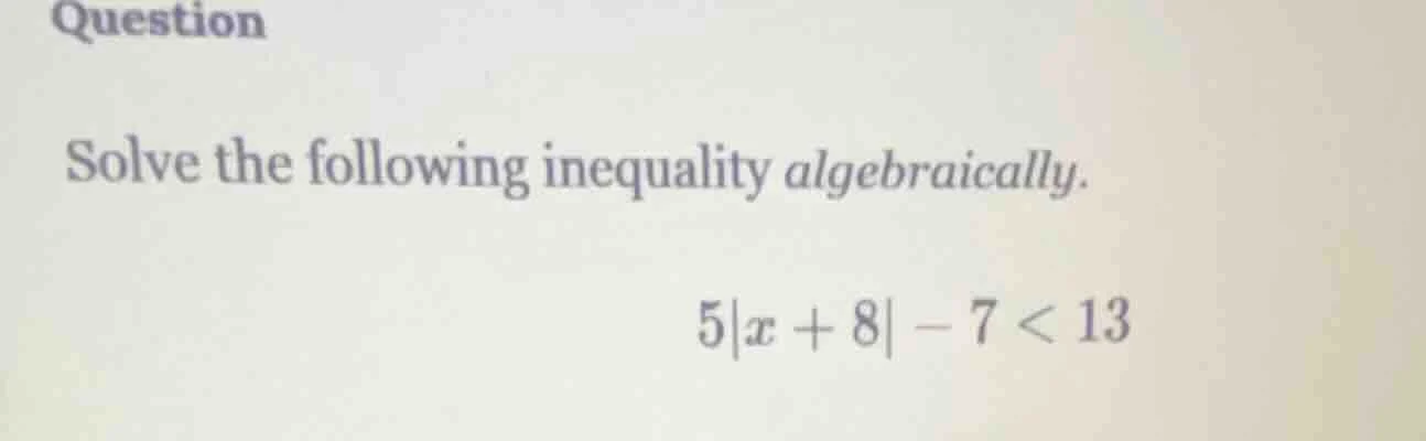 question solve the following inequality algebraically. $5|x + 8| - 7 < …