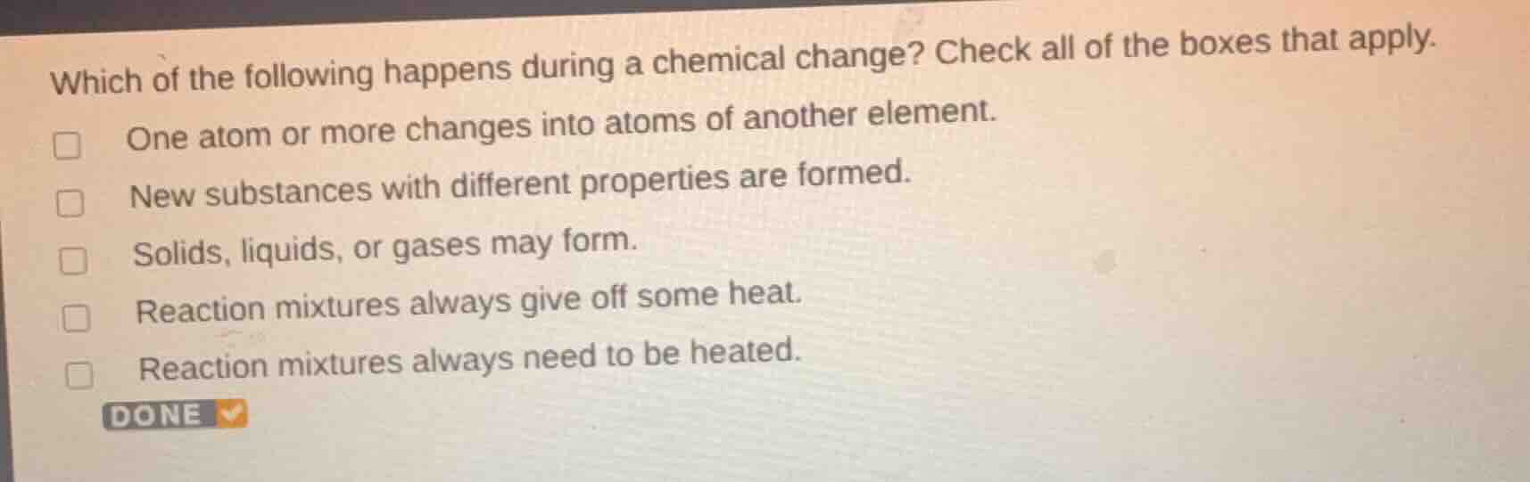 which of the following happens during a chemical change? check all of t…