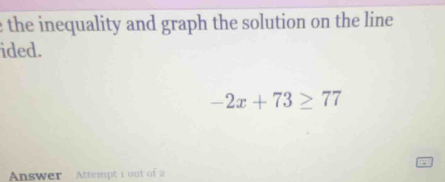 e the inequality and graph the solution on the line ided. $-2x + 73 \\g…