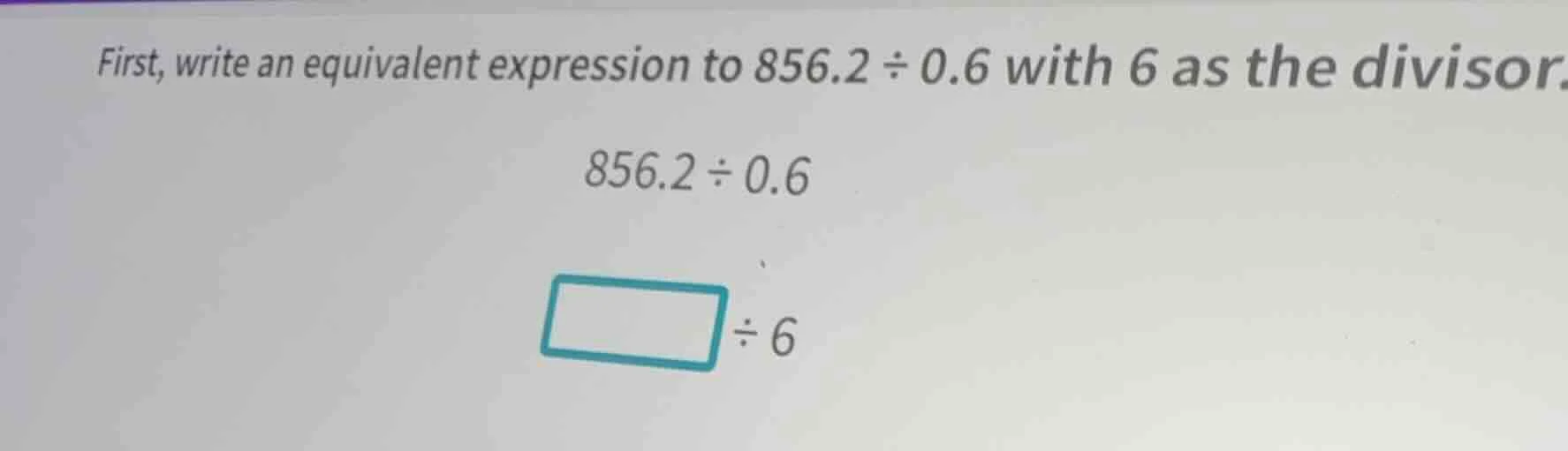 first, write an equivalent expression to 856.2 ÷ 0.6 with 6 as the divi…