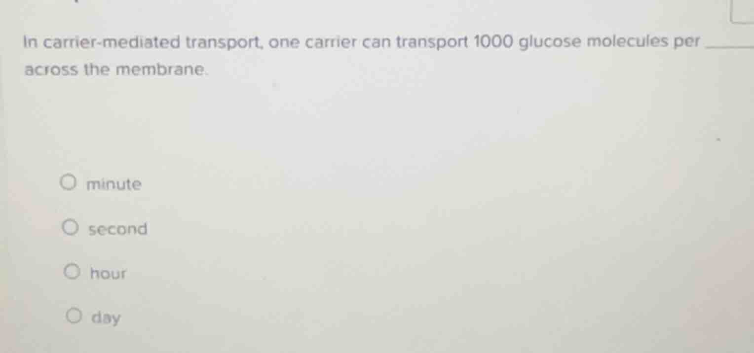 in carrier - mediated transport, one carrier can transport 1000 glucose…