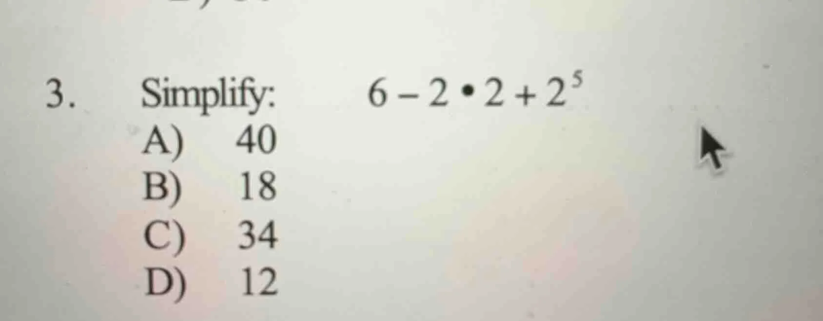 3. simplify: $6 - 2\\bullet2 + 2^5$ a) 40 b) 18 c) 34 d) 12