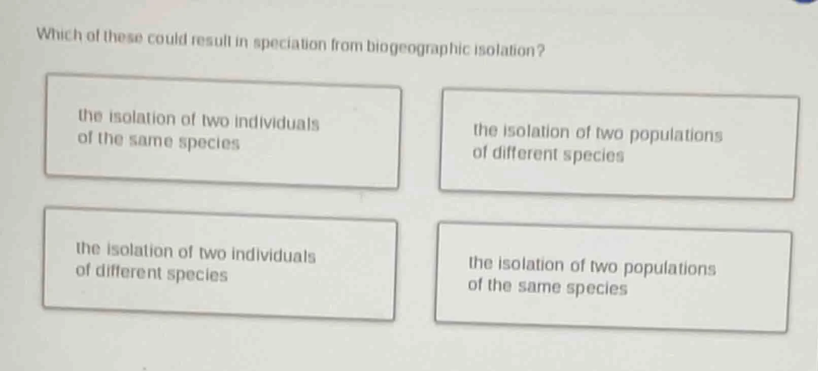 which of these could result in speciation from biogeographic isolation?…