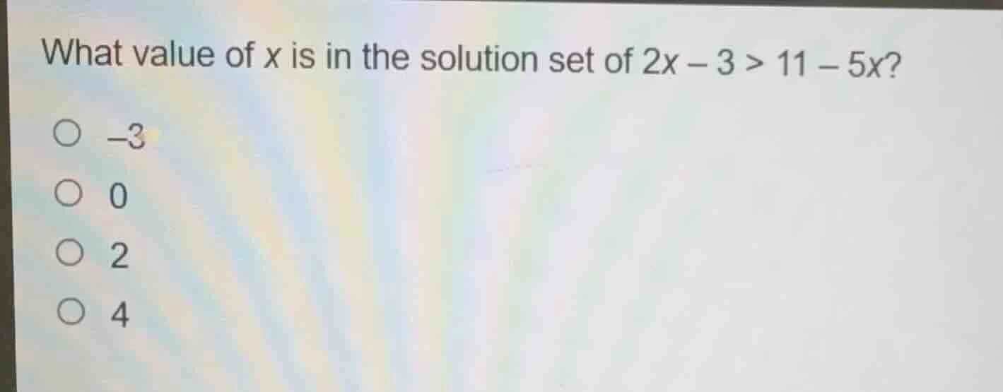what value of x is in the solution set of 2x - 3 > 11 - 5x? -3 0 2 4