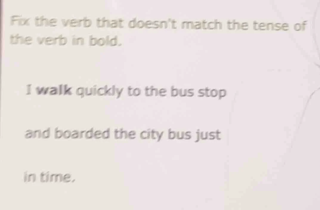 fix the verb that doesnt match the tense of the verb in bold. i walk qu…