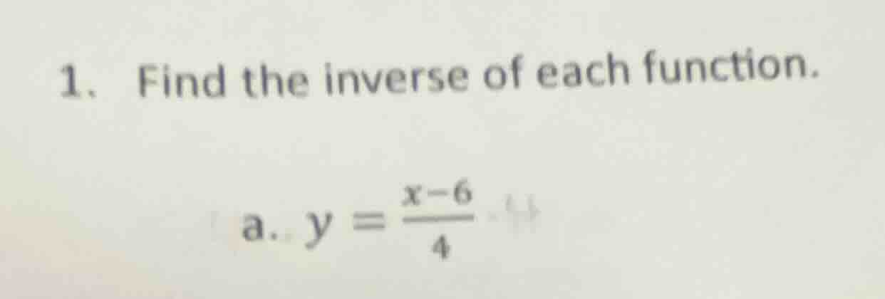 1. find the inverse of each function. a. $y = \\frac{x - 6}{4}$