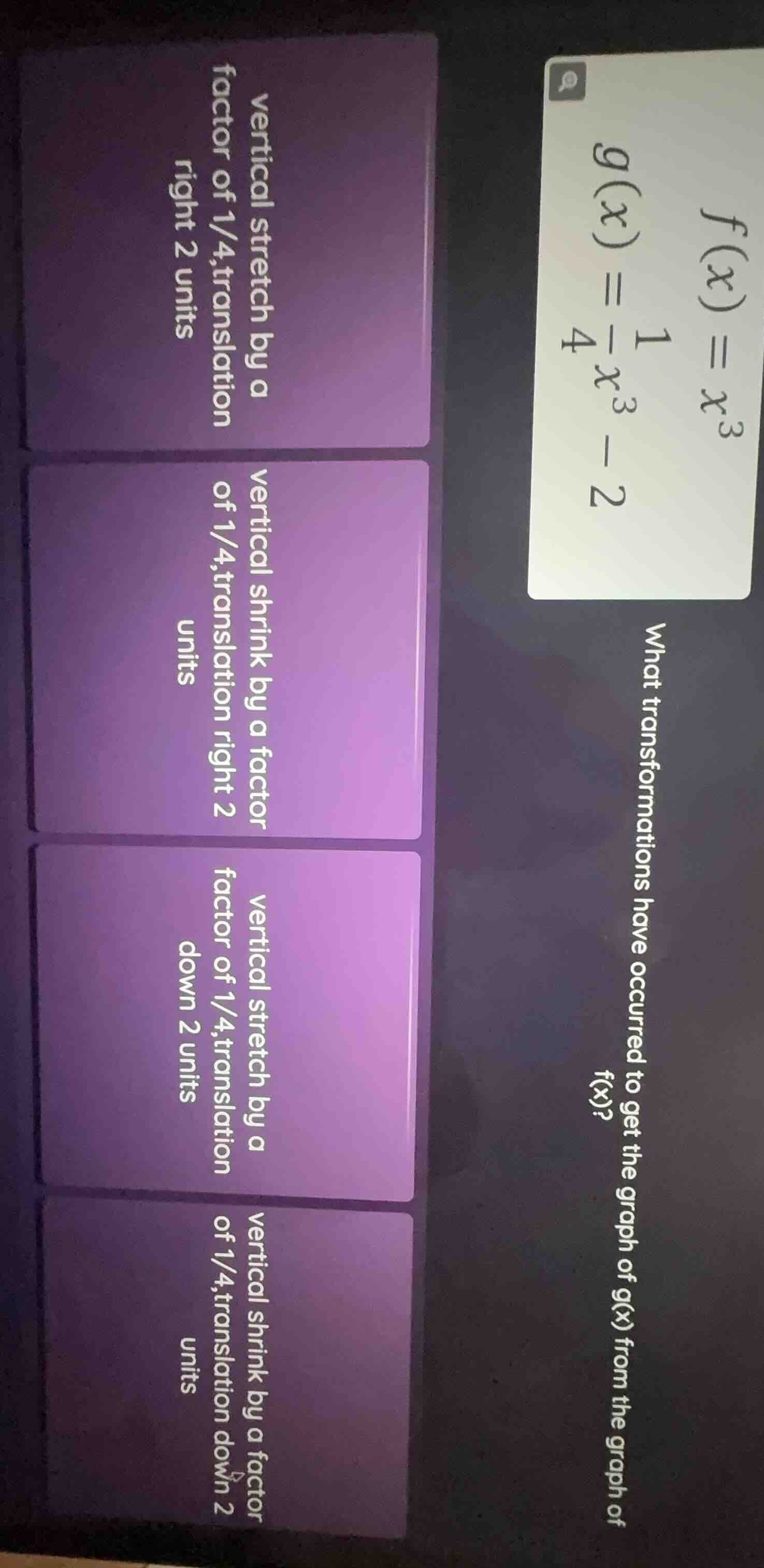f(x) = x³ g(x) = \\frac{1}{4}x³ - 2 what transformations have occurred …