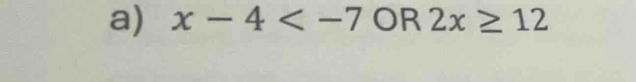 a) x - 4 < -7 or 2x ≥ 12