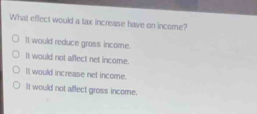 what effect would a tax increase have on income? ○ it would reduce gros…