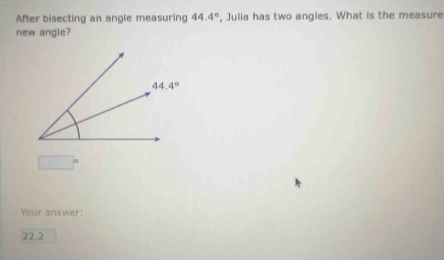 after bisecting an angle measuring 44.4°, julia has two angles. what is…