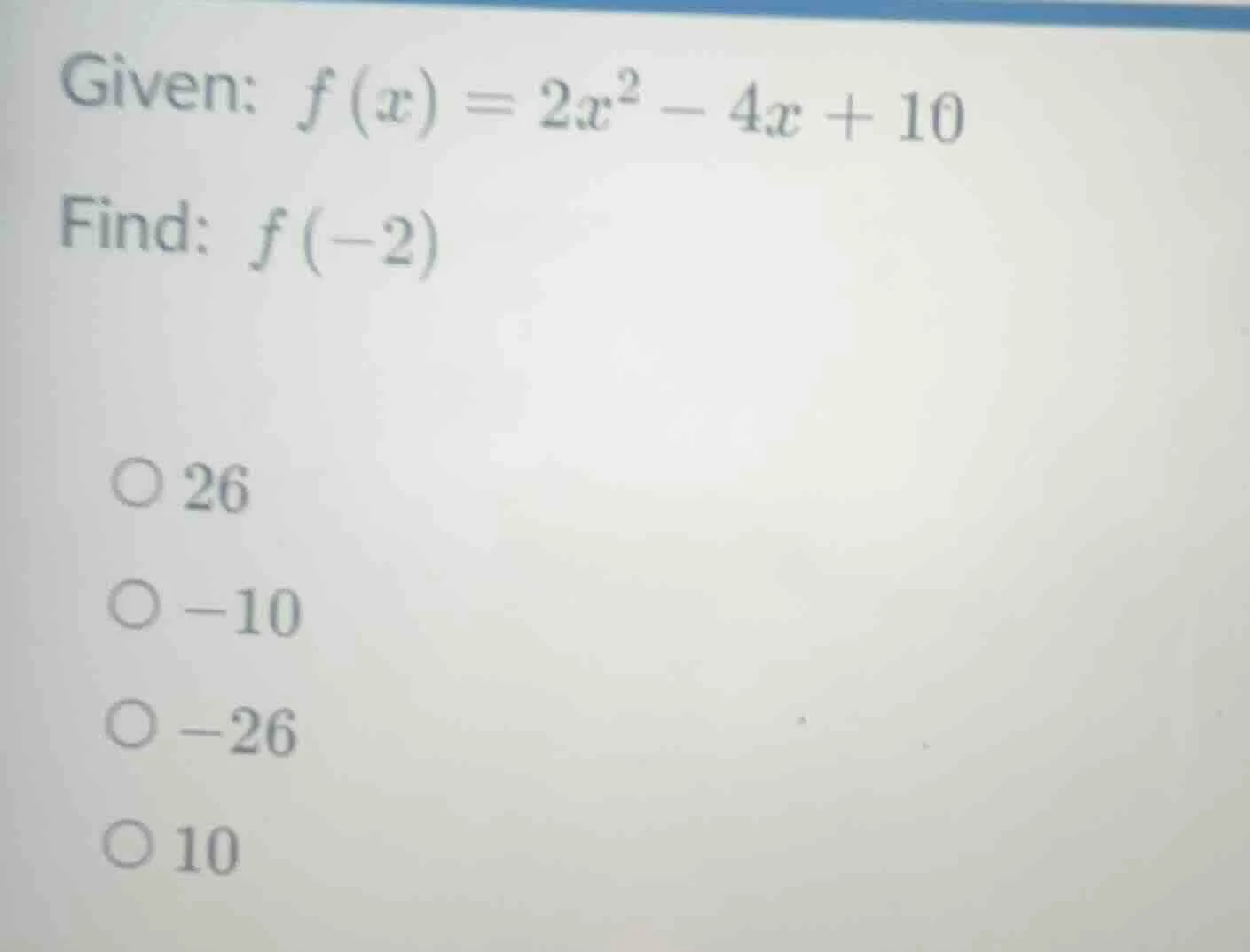 given: $f(x) = 2x^2 - 4x + 10$ find: $f(-2)$ 26 -10 -26 10