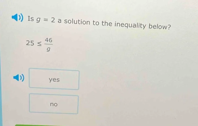 is g = 2 a solution to the inequality below? 25 ≤ \\frac{46}{g} yes no