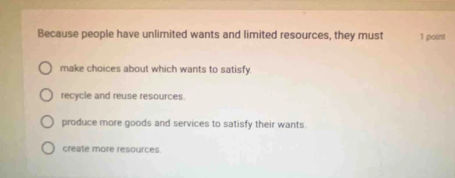 because people have unlimited wants and limited resources, they must 1 …