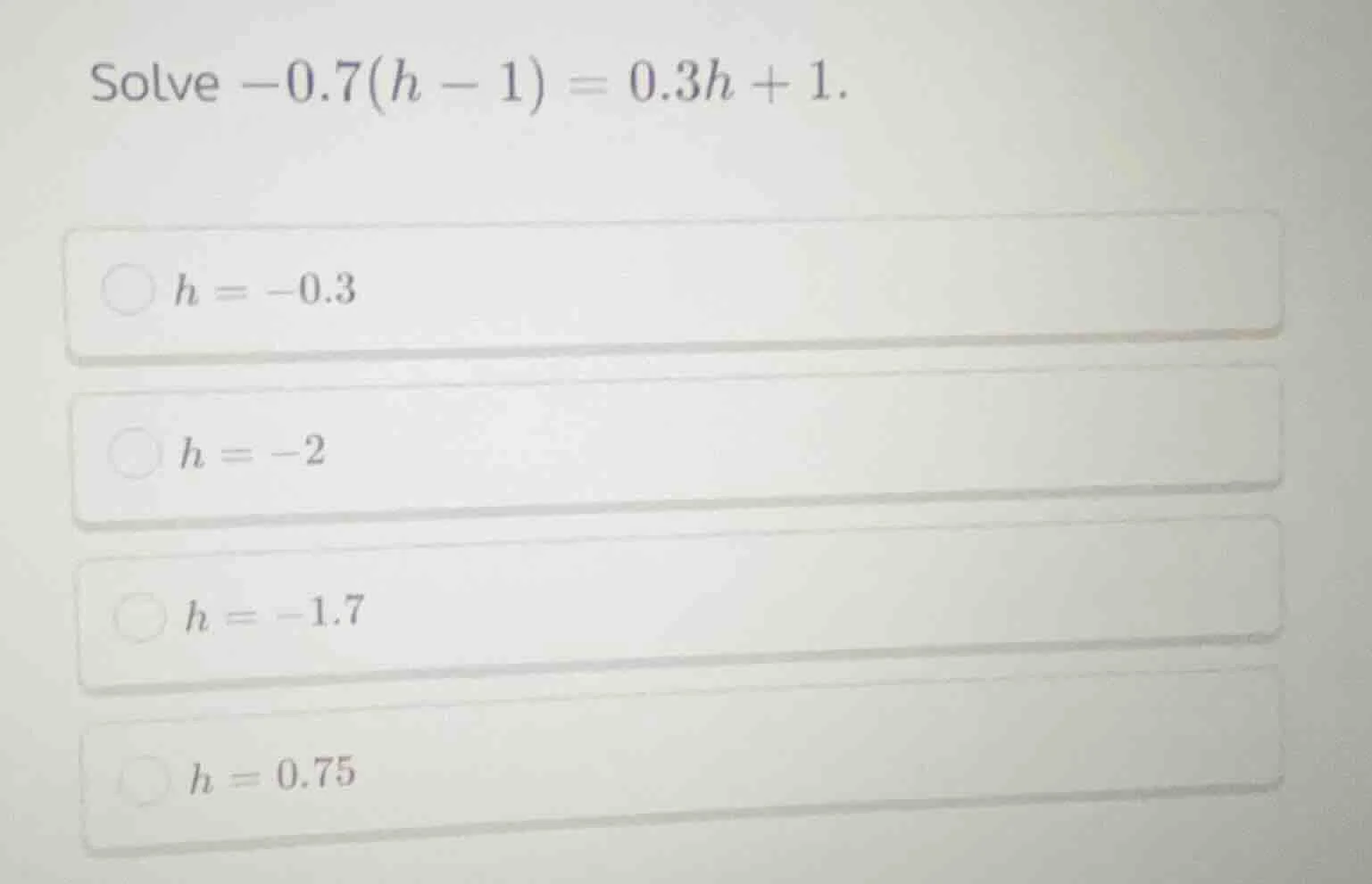solve $-0.7(h - 1) = 0.3h + 1$. $h = -0.3$ $h = -2$ $h = -1.7$ $h = 0.7…