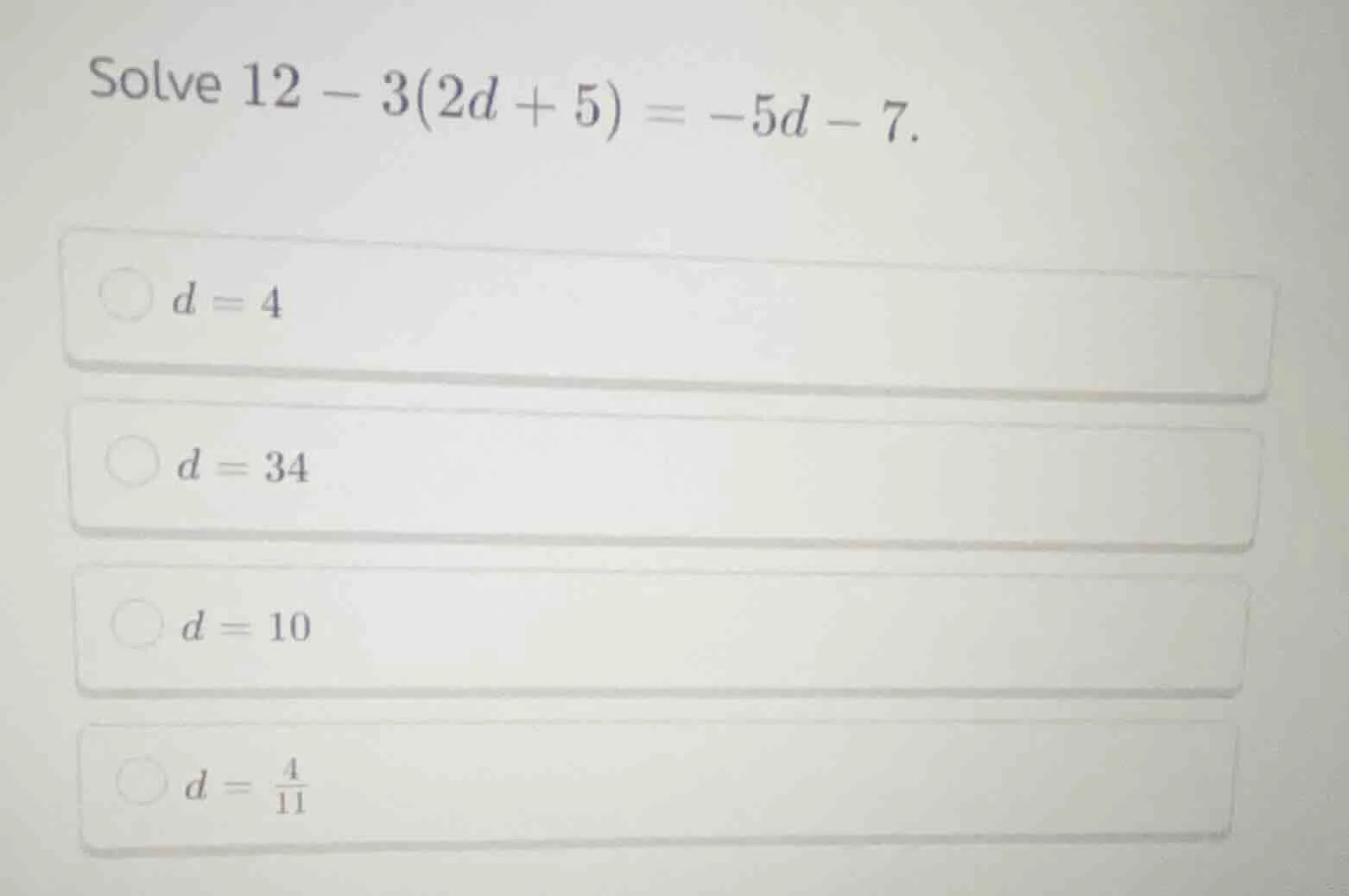 solve $12 - 3(2d + 5) = -5d - 7$.\ \ $d = 4$\ \ $d = 34$\ \ $d = 10$\ \…