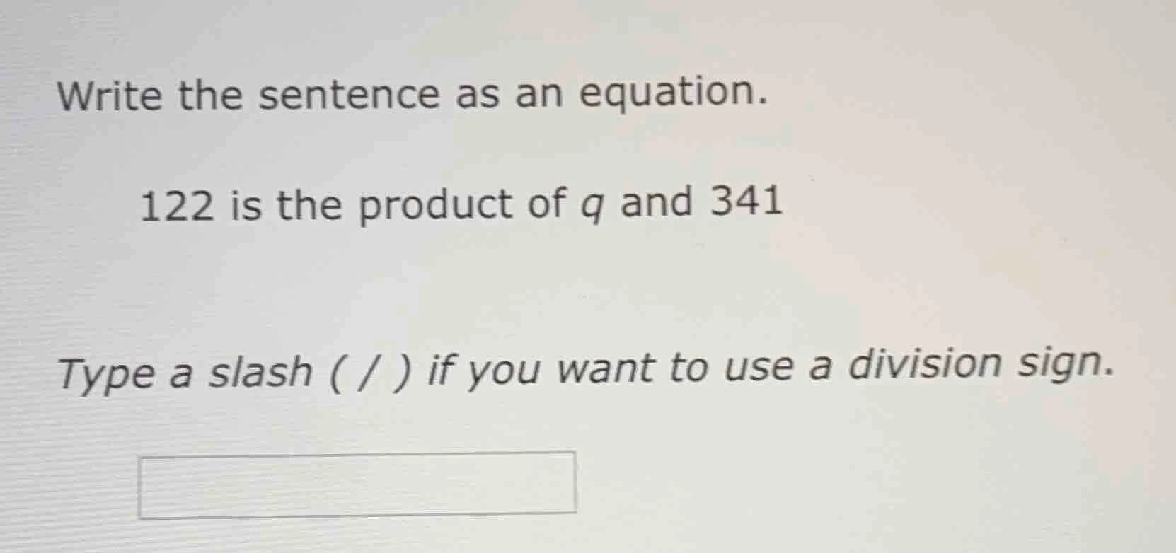 write the sentence as an equation. 122 is the product of q and 341 type…