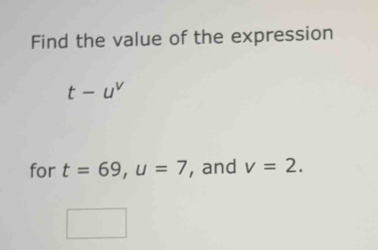 find the value of the expression $t - u^v$ for $t = 69$, $u = 7$, and $…