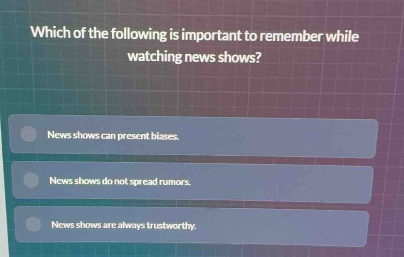 which of the following is important to remember while watching news sho…