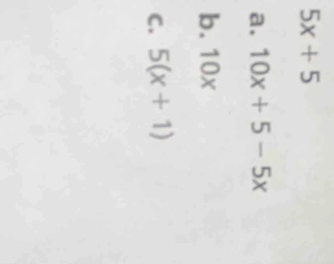 5x + 5 a. 10x + 5 - 5x b. 10x c. 5(x + 1)